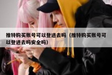 推特购买账号可以登进去吗（推特购买账号可以登进去吗安全吗）