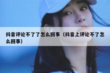 抖音评论不了了怎么回事（抖音上评论不了怎么回事）