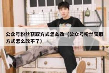 公众号粉丝获取方式怎么改（公众号粉丝获取方式怎么改不了）