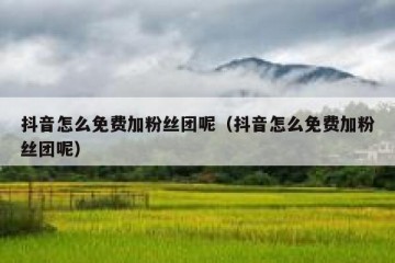 抖音怎么免费加粉丝团呢（抖音怎么免费加粉丝团呢）