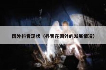 国外抖音现状（抖音在国外的发展情况）