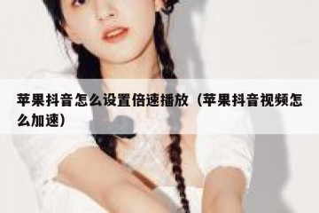 苹果抖音怎么设置倍速播放（苹果抖音视频怎么加速）