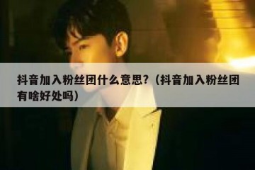 抖音加入粉丝团什么意思?（抖音加入粉丝团有啥好处吗）