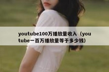 youtube100万播放量收入（youtube一百万播放量等于多少钱）
