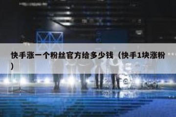 快手涨一个粉丝官方给多少钱（快手1块涨粉）