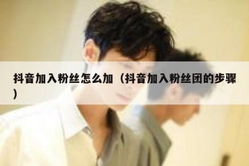 抖音加入粉丝怎么加（抖音加入粉丝团的步骤）