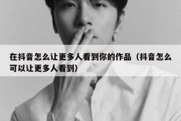 在抖音怎么让更多人看到你的作品（抖音怎么可以让更多人看到）