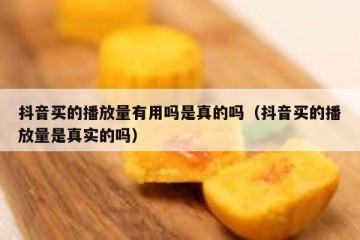 抖音买的播放量有用吗是真的吗（抖音买的播放量是真实的吗）