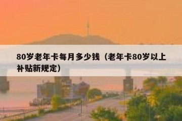 80岁老年卡每月多少钱（老年卡80岁以上补贴新规定）