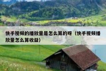 快手视频的播放量是怎么算的呀（快手视频播放量怎么算收益）