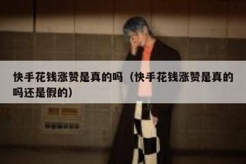快手花钱涨赞是真的吗（快手花钱涨赞是真的吗还是假的）