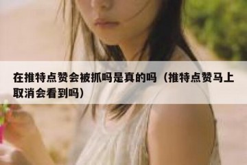 在推特点赞会被抓吗是真的吗（推特点赞马上取消会看到吗）