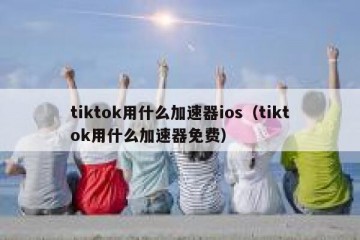 tiktok用什么加速器ios（tiktok用什么加速器免费）
