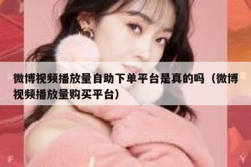 微博视频播放量自助下单平台是真的吗（微博视频播放量购买平台）