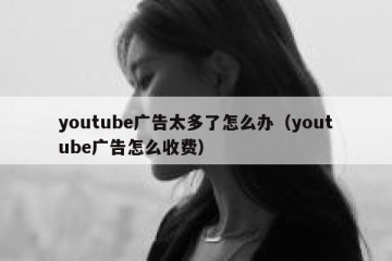youtube广告太多了怎么办（youtube广告怎么收费）