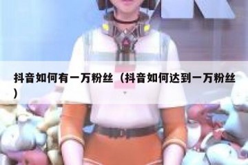 抖音如何有一万粉丝（抖音如何达到一万粉丝）