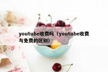 youtube收费吗（youtube收费与免费的区别）