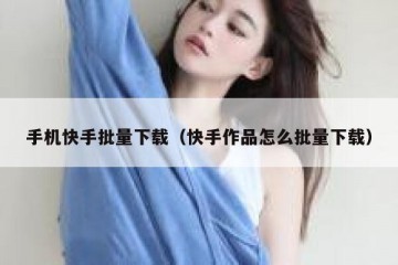 手机快手批量下载（快手作品怎么批量下载）