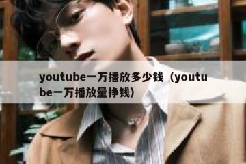 youtube一万播放多少钱（youtube一万播放量挣钱）