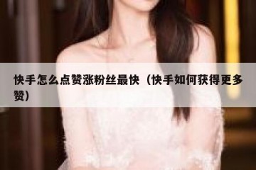 快手怎么点赞涨粉丝最快（快手如何获得更多赞）