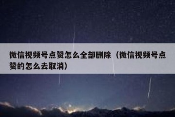 微信视频号点赞怎么全部删除（微信视频号点赞的怎么去取消）