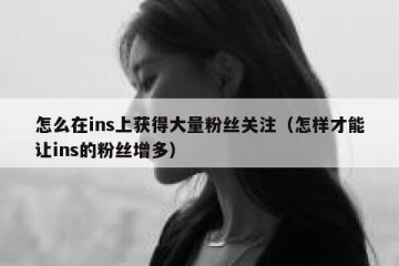 怎么在ins上获得大量粉丝关注（怎样才能让ins的粉丝增多）