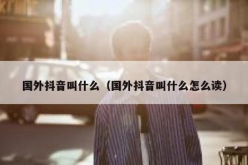 国外抖音叫什么（国外抖音叫什么怎么读）