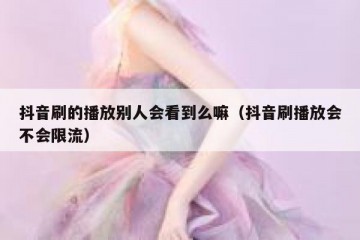 抖音刷的播放别人会看到么嘛（抖音刷播放会不会限流）