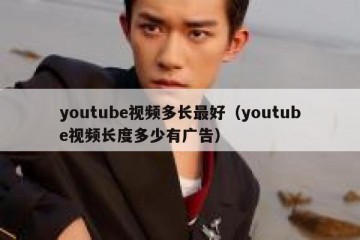 youtube视频多长最好（youtube视频长度多少有广告）