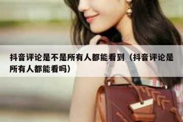 抖音评论是不是所有人都能看到（抖音评论是所有人都能看吗）