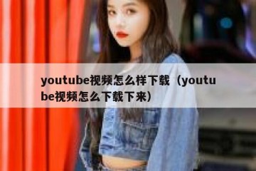 youtube视频怎么样下载（youtube视频怎么下载下来）