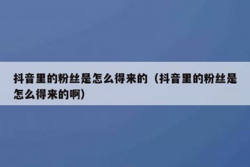 抖音里的粉丝是怎么得来的（抖音里的粉丝是怎么得来的啊）