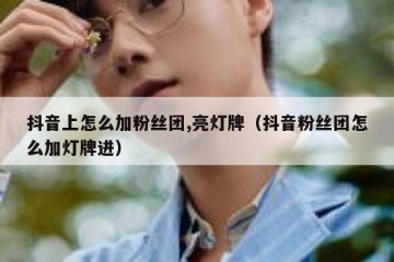 抖音上怎么加粉丝团,亮灯牌（抖音粉丝团怎么加灯牌进）