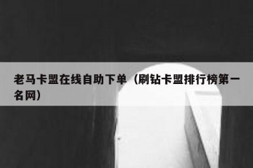 老马卡盟在线自助下单（刷钻卡盟排行榜第一名网）