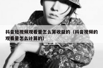 抖音短视频观看量怎么算收益的（抖音视频的观看量怎么计算的）