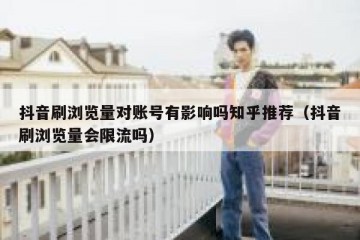 抖音刷浏览量对账号有影响吗知乎推荐（抖音刷浏览量会限流吗）