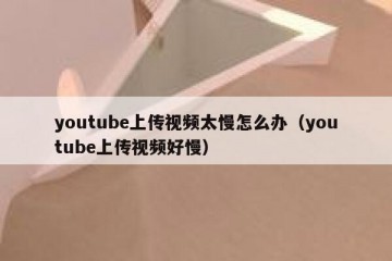 youtube上传视频太慢怎么办（youtube上传视频好慢）