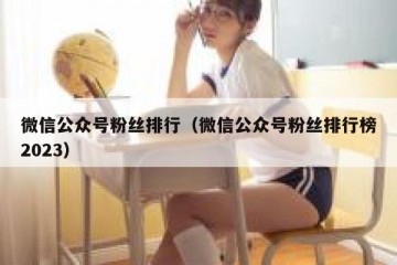 微信公众号粉丝排行（微信公众号粉丝排行榜2023）