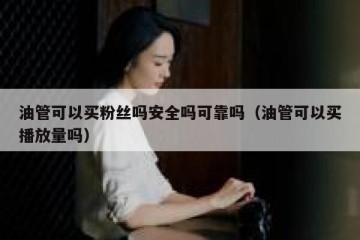 油管可以买粉丝吗安全吗可靠吗（油管可以买播放量吗）