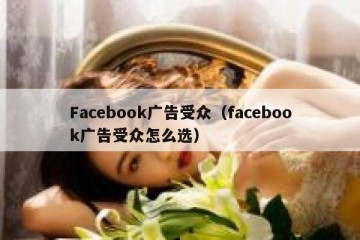 Facebook广告受众（facebook广告受众怎么选）