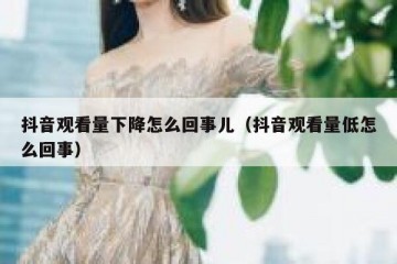 抖音观看量下降怎么回事儿（抖音观看量低怎么回事）