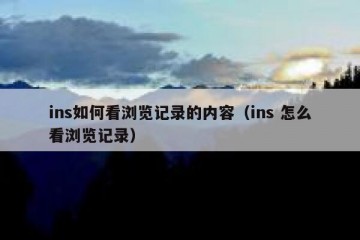 ins如何看浏览记录的内容（ins 怎么看浏览记录）