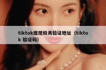tiktok提现税务验证地址（tiktok 验证码）