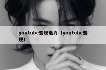 youtube变现能力（youtobe变现）