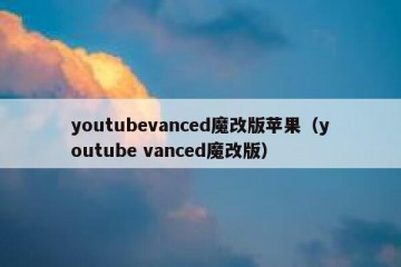 youtubevanced魔改版苹果（youtube vanced魔改版）