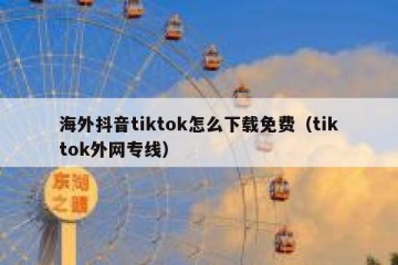 海外抖音tiktok怎么下载免费（tiktok外网专线）
