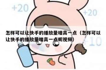 怎样可以让快手的播放量增高一点（怎样可以让快手的播放量增高一点呢视频）