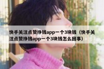 快手关注点赞挣钱app一个3块钱（快手关注点赞挣钱app一个3块钱怎么回事）