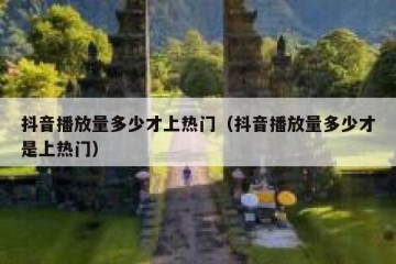 抖音播放量多少才上热门（抖音播放量多少才是上热门）