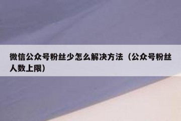 微信公众号粉丝少怎么解决方法（公众号粉丝人数上限）